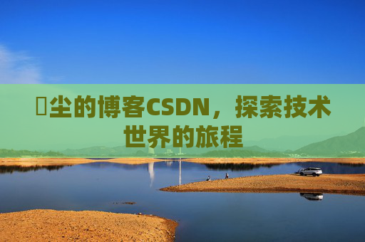 玦尘的博客CSDN，探索技术世界的旅程